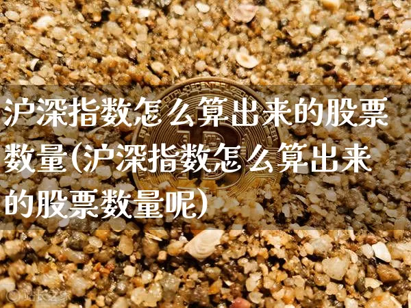 沪深指数怎么算出来的股票数量(沪深指数怎么算出来的股票数量呢)_https://www.czytfl.com_期货走势_第1张