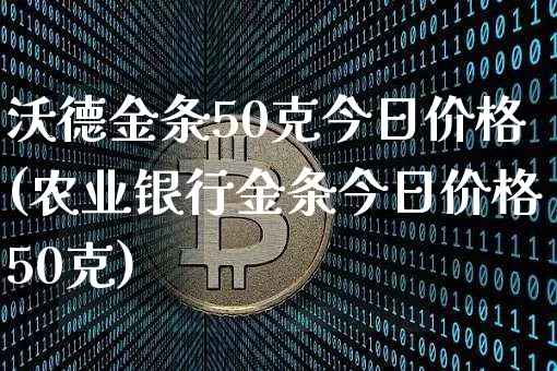 沃德金条50克今日价格(农业银行金条今日价格50克)_https://www.czytfl.com_期货行情_第1张