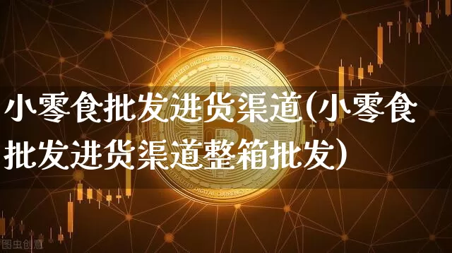 小零食批发进货渠道(小零食批发进货渠道整箱批发)_https://www.czytfl.com_期货行情_第1张