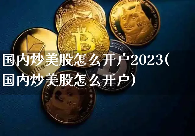 国内炒美股怎么开户2023(国内炒美股怎么开户)_https://www.czytfl.com_期货走势_第1张