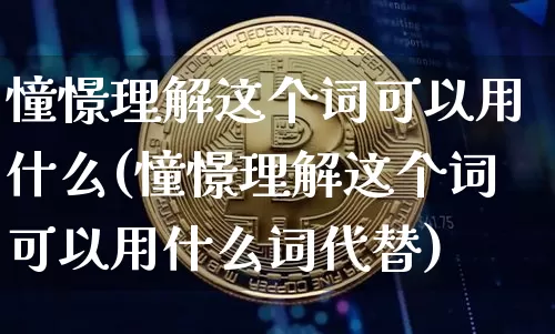 憧憬理解这个词可以用什么(憧憬理解这个词可以用什么词代替)_https://www.czytfl.com_期货走势_第1张