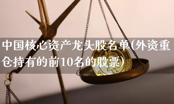 中国核心资产龙头股名单(外资重仓持有的前10名的股票)_https://www.czytfl.com_期货走势_第1张