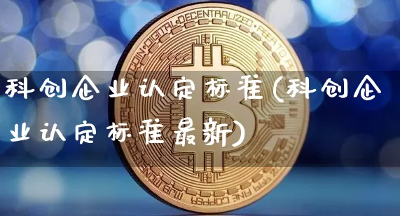 科创企业认定标准(科创企业认定标准最新)_https://www.czytfl.com_期货走势_第1张