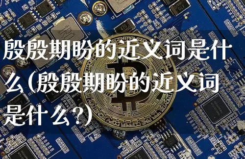 殷殷期盼的近义词是什么(殷殷期盼的近义词是什么?)_https://www.czytfl.com_期货走势_第1张