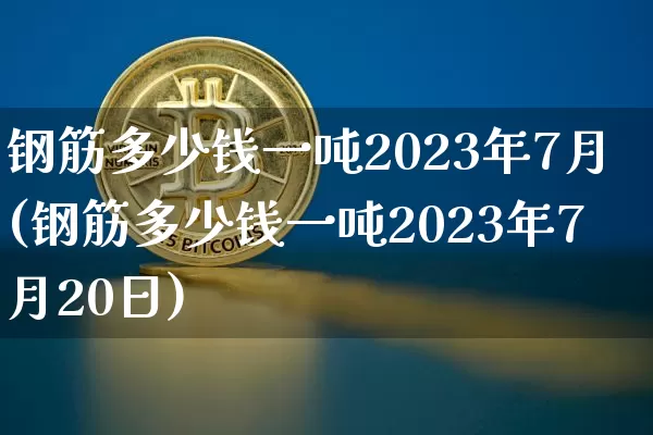 钢筋多少钱一吨2023年7月(钢筋多少钱一吨2023年7月20日)_https://www.czytfl.com_期货行情_第1张