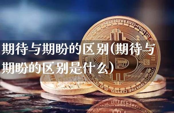 期待与期盼的区别(期待与期盼的区别是什么)_https://www.czytfl.com_期货_第1张