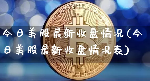 今日美股最新收盘情况(今日美股最新收盘情况表)_https://www.czytfl.com_期货行情_第1张