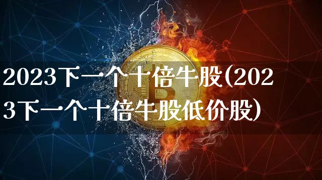 2023下一个十倍牛股(2023下一个十倍牛股低价股)_https://www.czytfl.com_期货走势_第1张