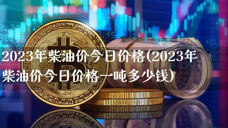 2023年柴油价今日价格(2023年柴油价今日价格一吨多少钱)_https://www.czytfl.com_期货行情_第1张