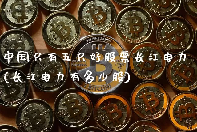 中国只有五只好股票长江电力(长江电力有多少股)_https://www.czytfl.com_期货走势_第1张