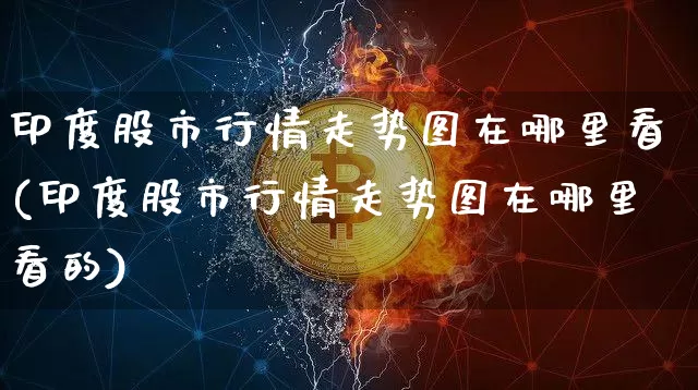 印度股市行情走势图在哪里看(印度股市行情走势图在哪里看的)_https://www.czytfl.com_期货行情_第1张