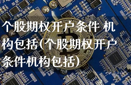 个股期权开户条件 机构包括(个股期权开户条件机构包括)_https://www.czytfl.com_期货行情_第1张