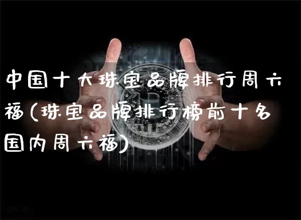 中国十大珠宝品牌排行周六福(珠宝品牌排行榜前十名国内周六福)_https://www.czytfl.com_期货行情_第1张