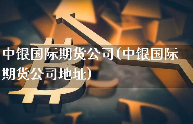 中银国际期货公司(中银国际期货公司地址)_https://www.czytfl.com_期货走势_第1张
