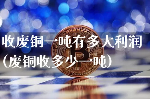 收废铜一吨有多大利润(废铜收多少一吨)_https://www.czytfl.com_期货行情_第1张