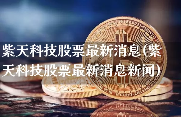 紫天科技股票最新消息(紫天科技股票最新消息新闻)_https://www.czytfl.com_期货行情_第1张