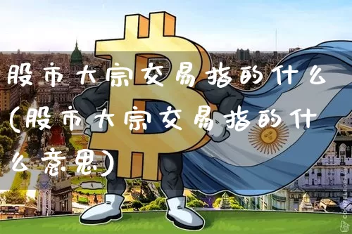 股市大宗交易指的什么(股市大宗交易指的什么意思)_https://www.czytfl.com_期货价格_第1张