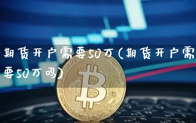 期货开户需要50万(期货开户需要50万吗)_https://www.czytfl.com_期货价格_第1张
