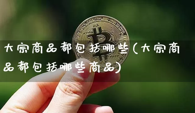 大宗商品都包括哪些(大宗商品都包括哪些商品)_https://www.czytfl.com_期货价格_第1张