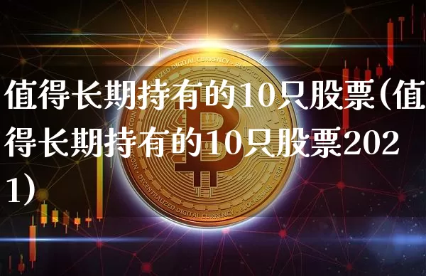 值得长期持有的10只股票(值得长期持有的10只股票2021)_https://www.czytfl.com_期货行情_第1张