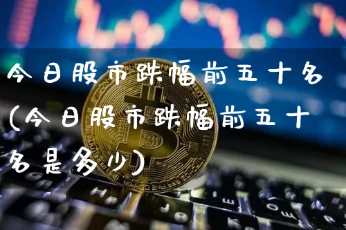 今日股市跌幅前五十名(今日股市跌幅前五十名是多少)_https://www.czytfl.com_期货走势_第1张