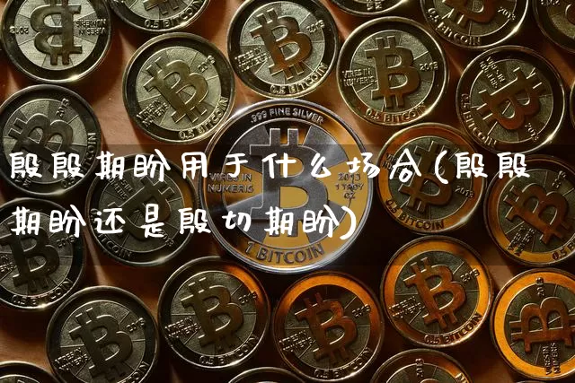 殷殷期盼用于什么场合(殷殷期盼还是殷切期盼)_https://www.czytfl.com_期货行情_第1张