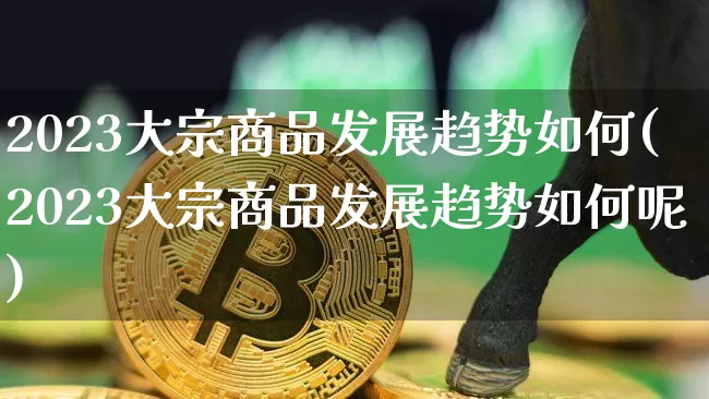 2023大宗商品发展趋势如何(2023大宗商品发展趋势如何呢)_https://www.czytfl.com_期货价格_第1张