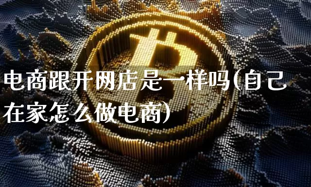 电商跟开网店是一样吗(自己在家怎么做电商)_https://www.czytfl.com_期货价格_第1张