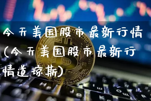 今天美国股市最新行情(今天美国股市最新行情道琼斯)_https://www.czytfl.com_期货走势_第1张