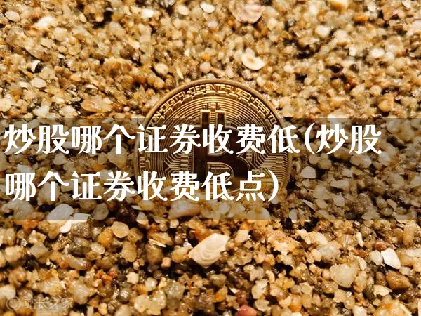 炒股哪个证券收费低(炒股哪个证券收费低点)_https://www.czytfl.com_期货走势_第1张