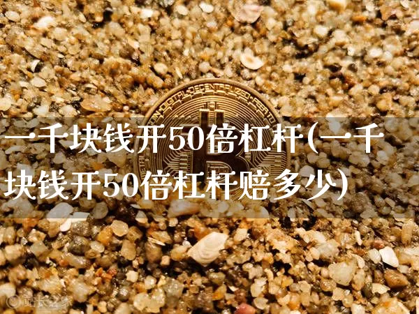 一千块钱开50倍杠杆(一千块钱开50倍杠杆赔多少)_https://www.czytfl.com_期货走势_第1张
