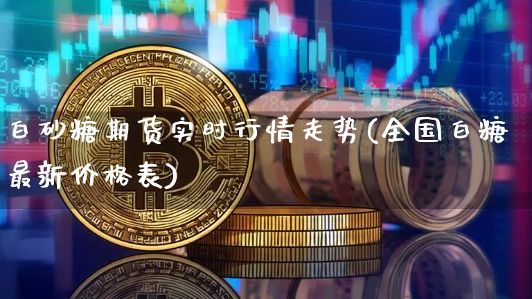 白砂糖期货实时行情走势(全国白糖最新价格表)_https://www.czytfl.com_期货价格_第1张