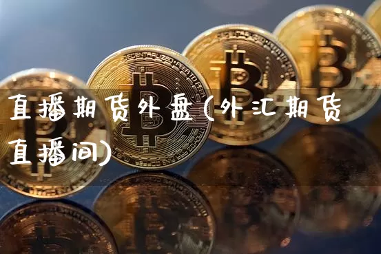 直播期货外盘(外汇期货直播间)_https://www.czytfl.com_期货价格_第1张