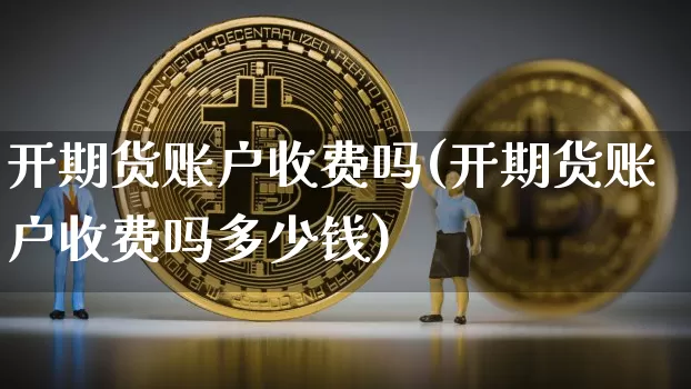 开期货账户收费吗(开期货账户收费吗多少钱)_https://www.czytfl.com_期货行情_第1张