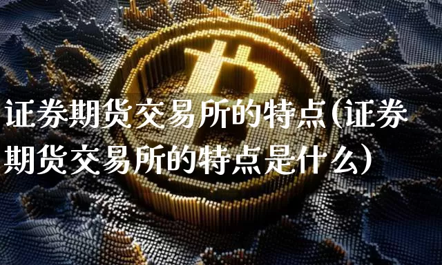 证券期货交易所的特点(证券期货交易所的特点是什么)_https://www.czytfl.com_期货价格_第1张