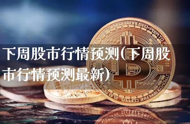 下周股市行情预测(下周股市行情预测最新)_https://www.czytfl.com_期货走势_第1张