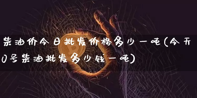 柴油价今日批发价格多少一吨(今天0号柴油批发多少钱一吨)_https://www.czytfl.com_期货行情_第1张