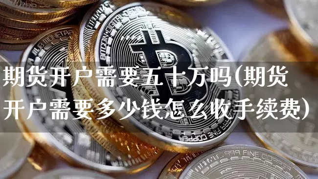 期货开户需要五十万吗(期货开户需要多少钱怎么收手续费)_https://www.czytfl.com_期货走势_第1张
