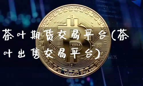 茶叶期货交易平台(茶叶出售交易平台)_https://www.czytfl.com_期货价格_第1张