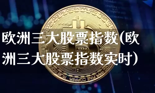 欧洲三大股票指数(欧洲三大股票指数实时)_https://www.czytfl.com_期货走势_第1张