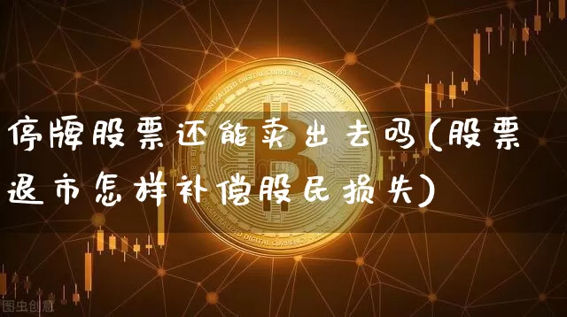 停牌股票还能卖出去吗(股票退市怎样补偿股民损失)_https://www.czytfl.com_期货行情_第1张