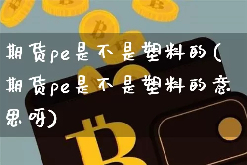 期货pe是不是塑料的(期货pe是不是塑料的意思呀)_https://www.czytfl.com_期货行情_第1张