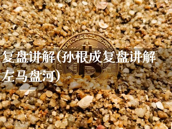 复盘讲解(孙根成复盘讲解左马盘河)_https://www.czytfl.com_期货走势_第1张