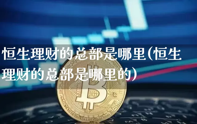 恒生理财的总部是哪里(恒生理财的总部是哪里的)_https://www.czytfl.com_期货走势_第1张