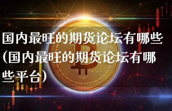 国内最旺的期货论坛有哪些(国内最旺的期货论坛有哪些平台)_https://www.czytfl.com_期货价格_第1张