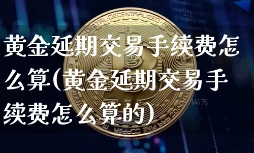 黄金延期交易手续费怎么算(黄金延期交易手续费怎么算的)_https://www.czytfl.com_期货行情_第1张