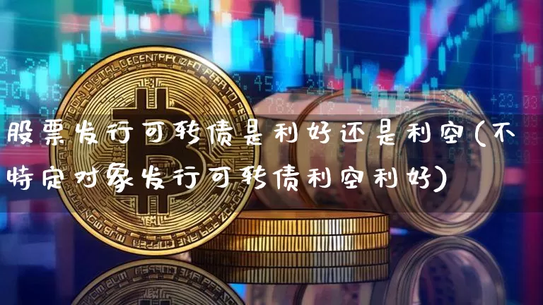 股票发行可转债是利好还是利空(不特定对象发行可转债利空利好)_https://www.czytfl.com_期货行情_第1张