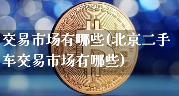 交易市场有哪些(北京二手车交易市场有哪些)_https://www.czytfl.com_期货走势_第1张