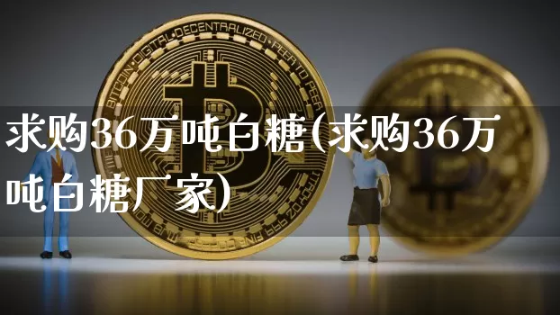 求购36万吨白糖(求购36万吨白糖厂家)_https://www.czytfl.com_期货行情_第1张