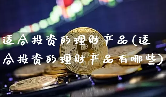 适合投资的理财产品(适合投资的理财产品有哪些)_https://www.czytfl.com_期货走势_第1张
